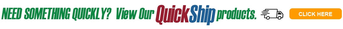 NEED SOMETHING QUICKLY? View Our QuickShip products. Click Here. 